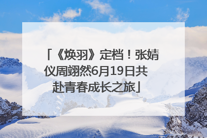 《焕羽》定档！张婧仪周翊然6月19日共赴青春成长之旅