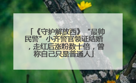 《守护解放西》“最帅民警”小齐警官领证结婚，走红后涨粉数十倍，曾称自己只是普通人