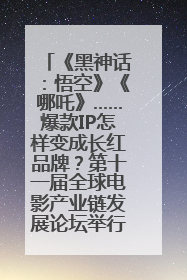 《黑神话：悟空》《哪吒》……爆款IP怎样变成长红品牌？第十一届全球电影产业链发展论坛举行