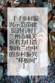 「乡村振兴示范带建设进行时」兰州市城关区着力打造烟雨兰山中的乡村振兴“样板间”