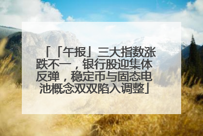 「午报」三大指数涨跌不一，银行股迎集体反弹，稳定币与固态电池概念双双陷入调整