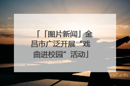 「图片新闻」金昌市广泛开展“戏曲进校园”活动