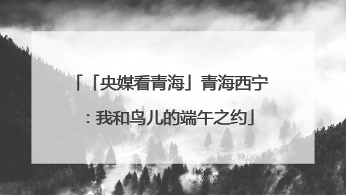 「央媒看青海」青海西宁：我和鸟儿的端午之约