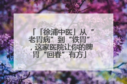 「徐浦中医」从“老胃病”到“铁胃”，这家医院让你的脾胃“回春”有方