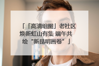 「高清组图」老社区焕新虹山有集 端午共绘“新昆明画卷”