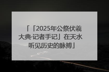 「2025年公祭伏羲大典·记者手记」在天水 听见历史的脉搏