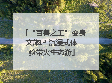 “百兽之王”变身文旅IP 沉浸式体验带火生态游