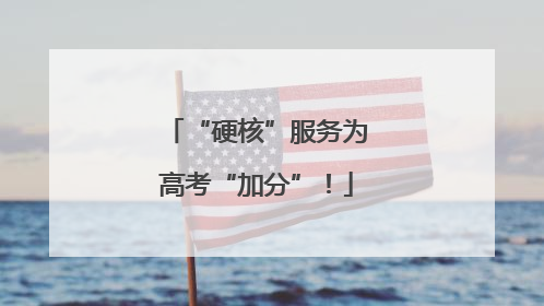 “硬核”服务为高考“加分”！