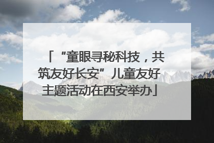 “童眼寻秘科技，共筑友好长安”儿童友好主题活动在西安举办