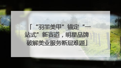 “羽墨美甲”锚定“一站式”新赛道，明星品牌破解美业服务断层难题