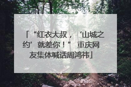 “红衣大叔，‘山城之约’就差你！” 重庆网友集体喊话周鸿祎