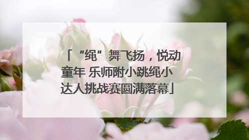 “绳”舞飞扬，悦动童年 乐师附小跳绳小达人挑战赛圆满落幕