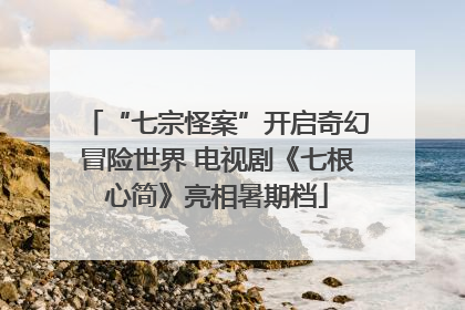 “七宗怪案”开启奇幻冒险世界 电视剧《七根心简》亮相暑期档