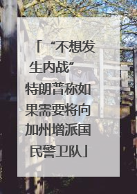 “不想发生内战” 特朗普称如果需要将向加州增派国民警卫队
