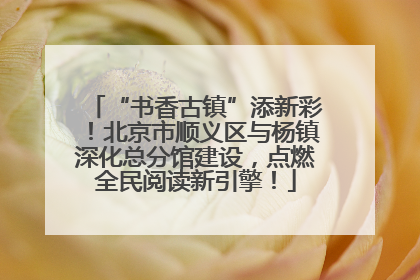 “书香古镇”添新彩！北京市顺义区与杨镇深化总分馆建设，点燃全民阅读新引擎！