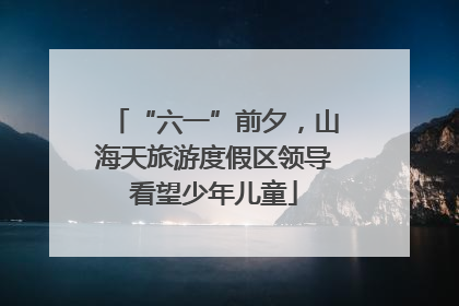 “六一”前夕，山海天旅游度假区领导看望少年儿童