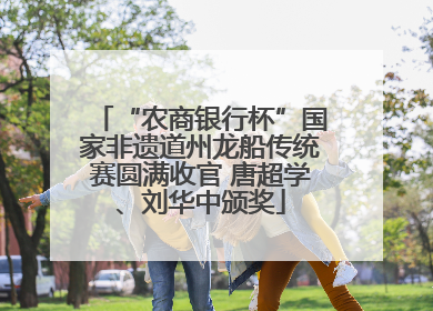 “农商银行杯”国家非遗道州龙船传统赛圆满收官 唐超学、刘华中颁奖
