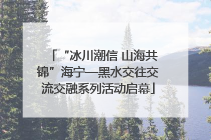 “冰川潮信 山海共锦”海宁—黑水交往交流交融系列活动启幕