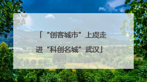 “创客城市”上虞走进“科创名城”武汉