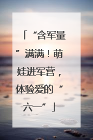 “含军量”满满！萌娃进军营，体验爱的“六一”