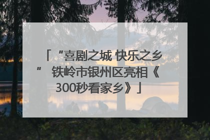 “喜剧之城 快乐之乡” 铁岭市银州区亮相《300秒看家乡》