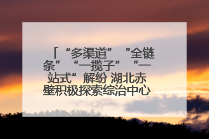 “多渠道”“全链条”“一揽子”“一站式”解纷 湖北赤壁积极探索综治中心规范化建设新路子