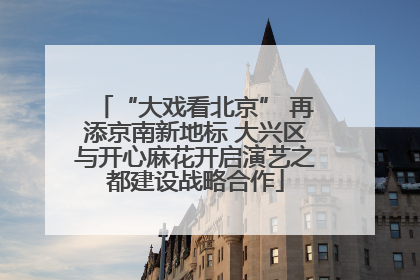 “大戏看北京” 再添京南新地标 大兴区与开心麻花开启演艺之都建设战略合作
