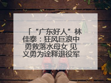 “广东好人”林佳泰：狂风巨浪中勇救落水母女 见义勇为诠释退役军人担当