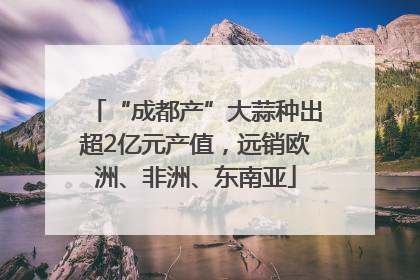 “成都产”大蒜种出超2亿元产值，远销欧洲、非洲、东南亚
