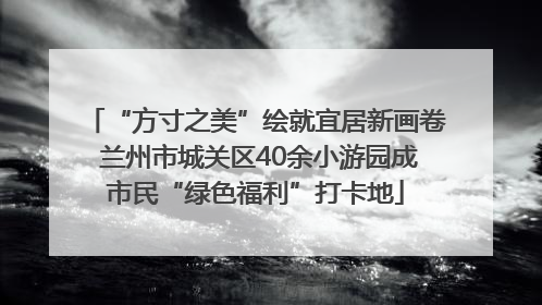 “方寸之美”绘就宜居新画卷 兰州市城关区40余小游园成市民“绿色福利”打卡地