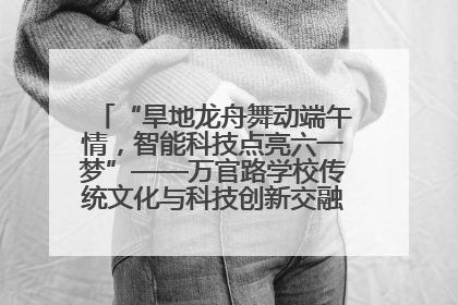 “旱地龙舟舞动端午情，智能科技点亮六一梦”——万官路学校传统文化与科技创新交融的精彩盛宴