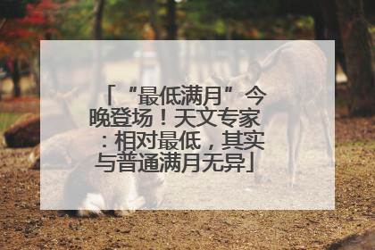 “最低满月”今晚登场！天文专家：相对最低，其实与普通满月无异