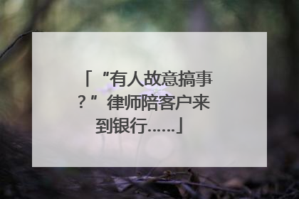“有人故意搞事？”律师陪客户来到银行……