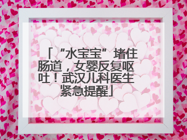 “水宝宝”堵住肠道，女婴反复呕吐！武汉儿科医生紧急提醒
