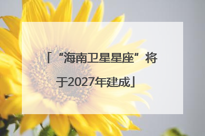“海南卫星星座”将于2027年建成