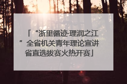 “浙里循迹·理润之江”全省机关青年理论宣讲省直选拔赛火热开赛