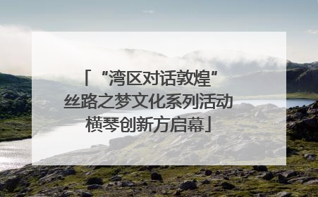 “湾区对话敦煌” 丝路之梦文化系列活动横琴创新方启幕