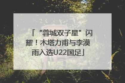“蓉城双子星”闪耀！木塔力甫与李漠雨入选U22国足