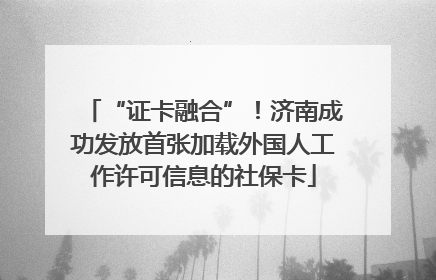“证卡融合”！济南成功发放首张加载外国人工作许可信息的社保卡