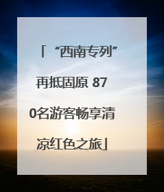“西南专列”再抵固原 870名游客畅享清凉红色之旅