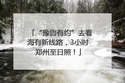“豫鲁有约”去看海有新线路，3小时郑州至日照！
