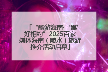 “酷游海南·‘媒’好相约”2025百家媒体海南（陵水）旅游推介活动启幕