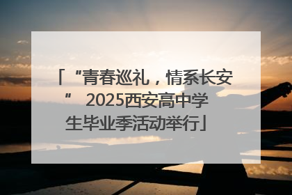 “青春巡礼，情系长安” 2025西安高中学生毕业季活动举行