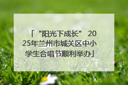 “阳光下成长” 2025年兰州市城关区中小学生合唱节顺利举办