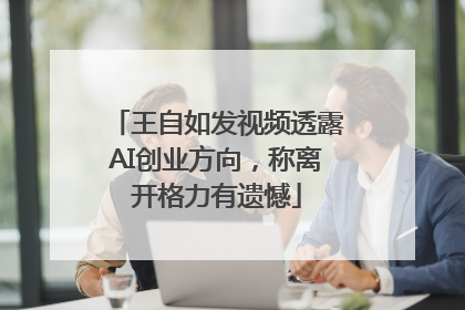王自如发视频透露AI创业方向，称离开格力有遗憾