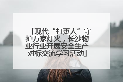 现代“打更人”守护万家灯火，长沙物业行业开展安全生产对标交流学习活动
