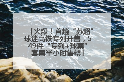 火爆！首趟“苏超”球迷高铁专列开售，549件“专列+球票”套票半小时售罄
