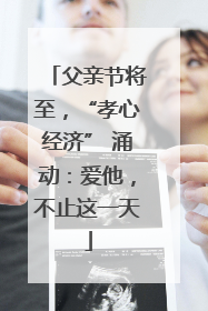 父亲节将至，“孝心经济” 涌动：爱他，不止这一天
