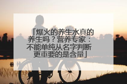 爆火的养生水真的养生吗？营养专家：不能单纯从名字判断 更重要的是含量