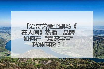 爱奇艺微尘剧场《在人间》热播，品牌如何在“意识宇宙”精准圈粉？